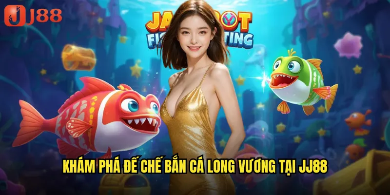 Khám Phá Đế Chế Bắn Cá Long Vương Tại JJ88