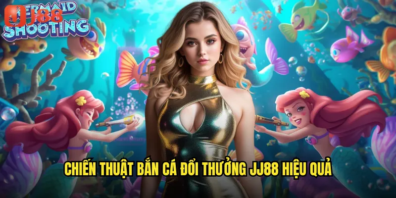Chiến Thuật Bắn Cá Đổi Thưởng JJ88 Hiệu Quả