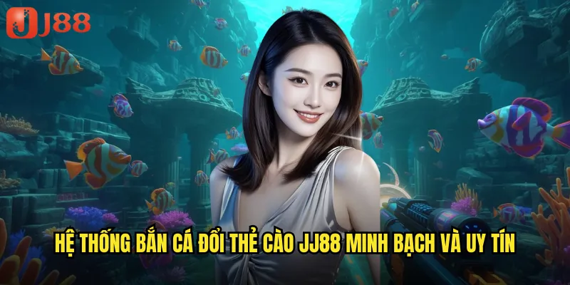 Hệ thống bắn cá đổi thẻ cào JJ88 minh bạch và uy tín